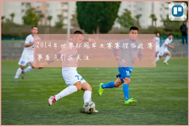 2014年世界杯冠军决赛赛程临近 赛事看点引发关注