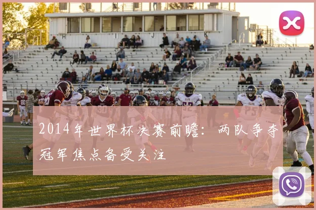 2014年世界杯决赛前瞻:两队争夺冠军焦点备受关注