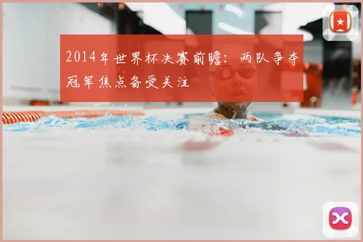 2014年世界杯决赛前瞻:两队争夺冠军焦点备受关注