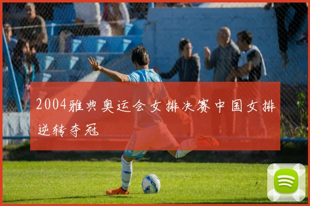 2004雅典奥运会女排决赛中国女排逆转夺冠