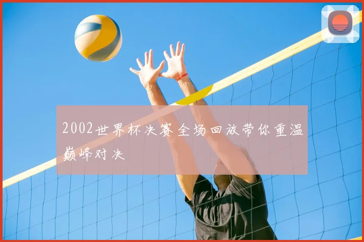 2002世界杯决赛全场回放带你重温巅峰对决
