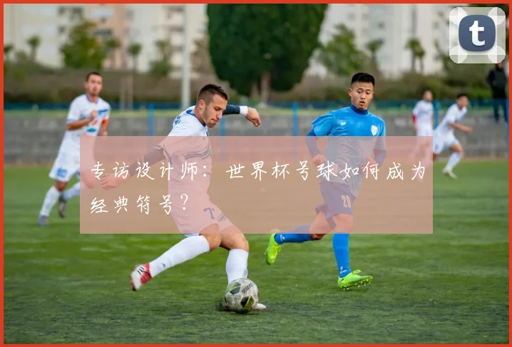 专访设计师：世界杯号球如何成为经典符号？