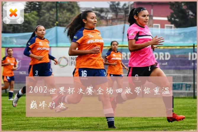 2002世界杯决赛全场回放带你重温巅峰对决