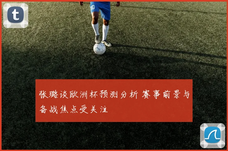 张璐谈欧洲杯预测分析 赛事前景与备战焦点受关注