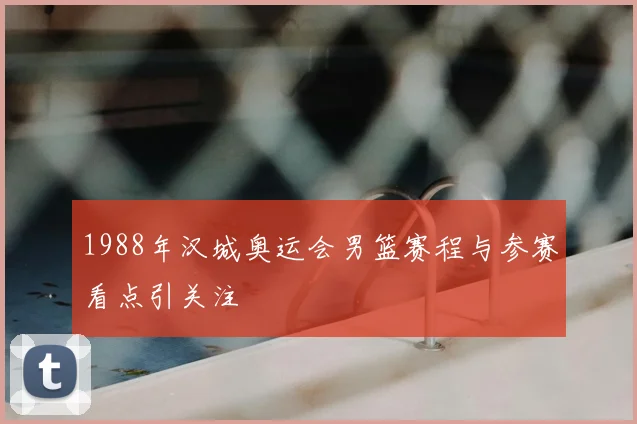 1988年汉城奥运会男篮赛程与参赛看点引关注
