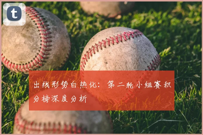 出线形势白热化：第二轮小组赛积分榜深度分析