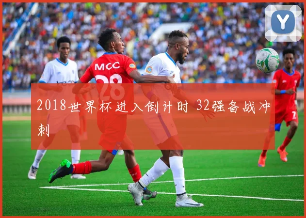 2018世界杯进入倒计时 32强备战冲刺