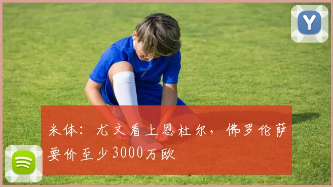 米体：尤文看上恩杜尔，佛罗伦萨要价至少3000万欧