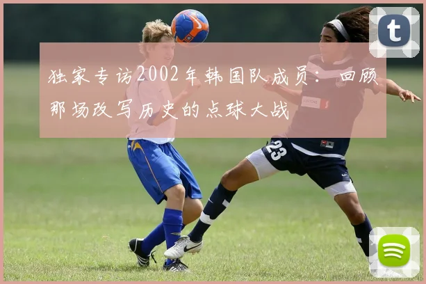 独家专访2002年韩国队成员：回顾那场改写历史的点球大战