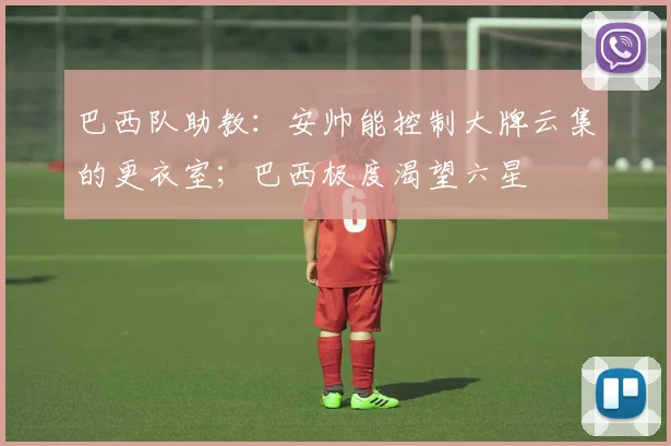 巴西队助教：安帅能控制大牌云集的更衣室；巴西极度渴望六星