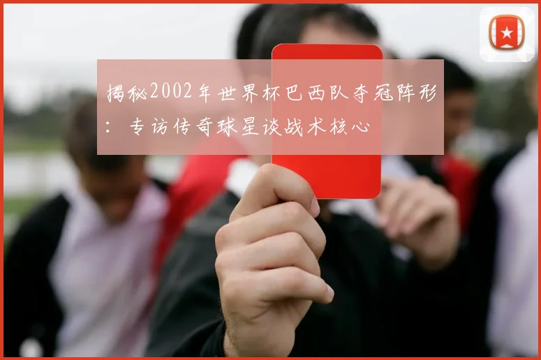 揭秘2002年世界杯巴西队夺冠阵形：专访传奇球星谈战术核心